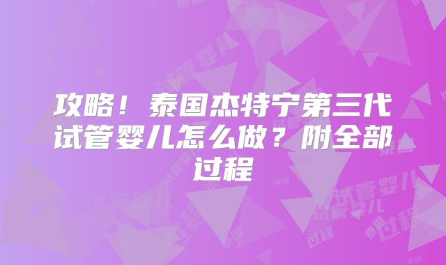 攻略！泰国杰特宁第三代试管婴儿怎么做？附全部过程