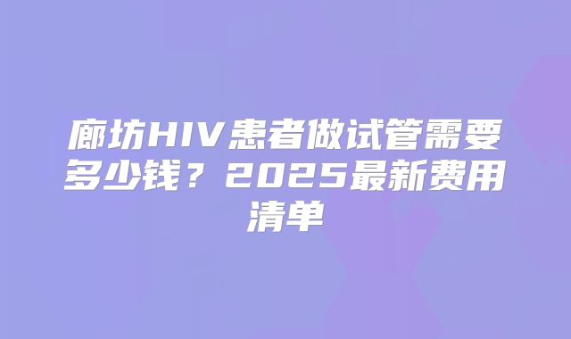 廊坊HIV患者做试管需要多少钱？2025最新费用清单