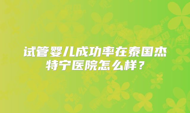 试管婴儿成功率在泰国杰特宁医院怎么样？
