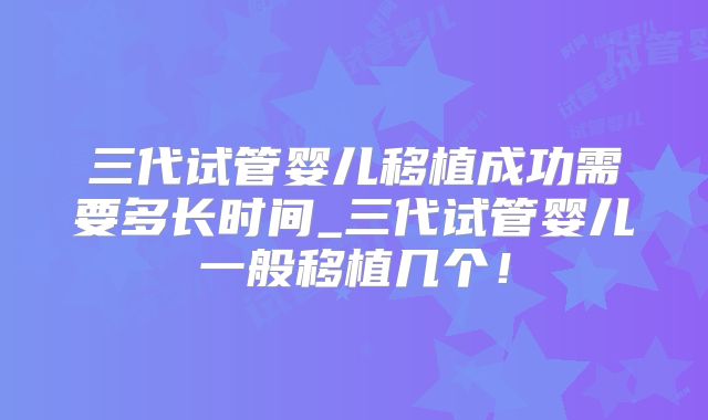 三代试管婴儿移植成功需要多长时间_三代试管婴儿一般移植几个！