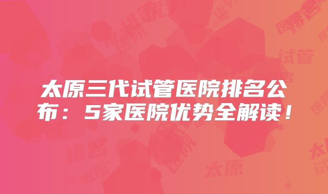 太原三代试管医院排名公布：5家医院优势全解读！