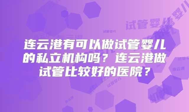 连云港有可以做试管婴儿的私立机构吗？连云港做试管比较好的医院？
