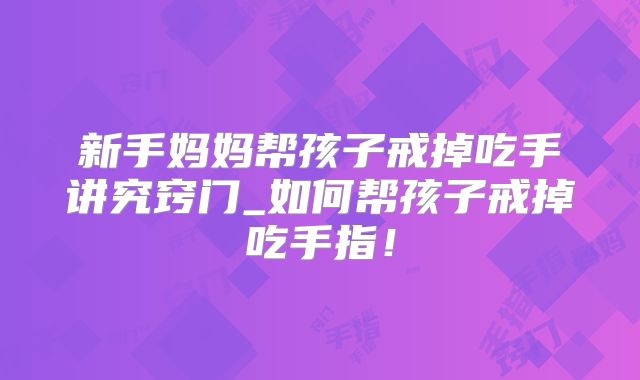 新手妈妈帮孩子戒掉吃手讲究窍门_如何帮孩子戒掉吃手指！