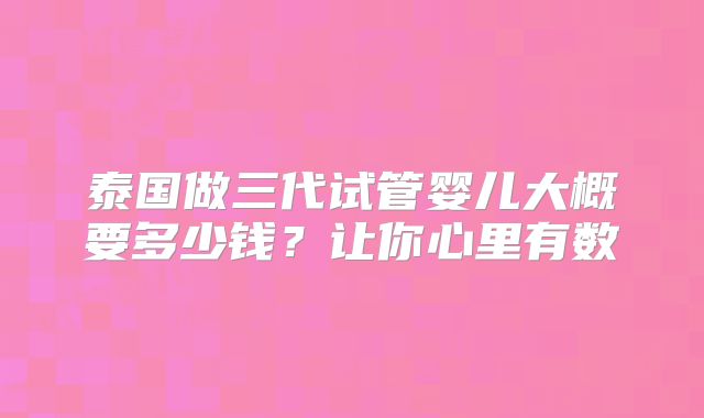 泰国做三代试管婴儿大概要多少钱？让你心里有数