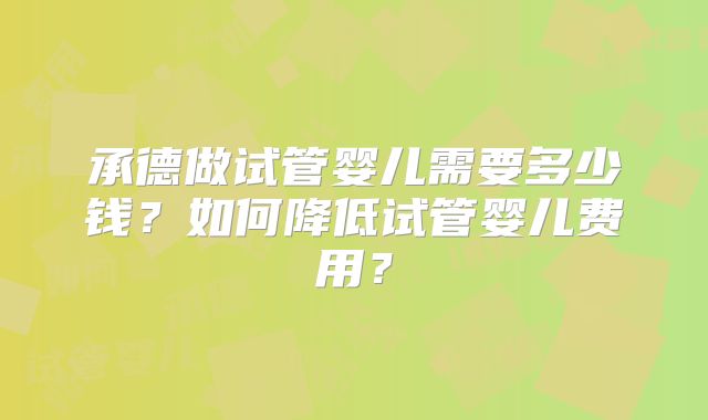 承德做试管婴儿需要多少钱？如何降低试管婴儿费用？