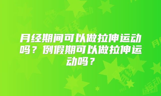 月经期间可以做拉伸运动吗?例假期可以做拉伸运动吗?