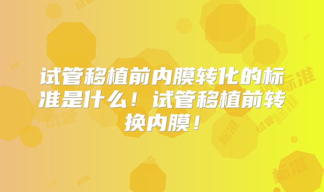 试管移植前内膜转化的标准是什么！试管移植前转换内膜！