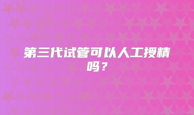 第三代试管可以人工授精吗?