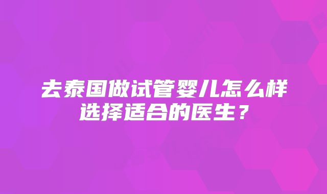 去泰国做试管婴儿怎么样选择适合的医生？