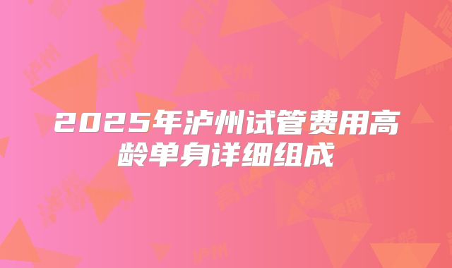 2025年泸州试管费用高龄单身详细组成
