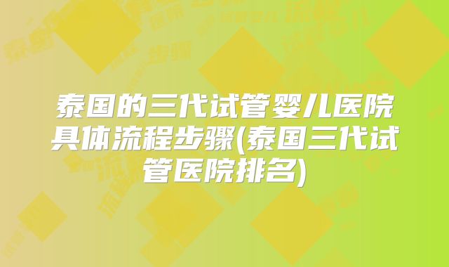 泰国的三代试管婴儿医院具体流程步骤(泰国三代试管医院排名)