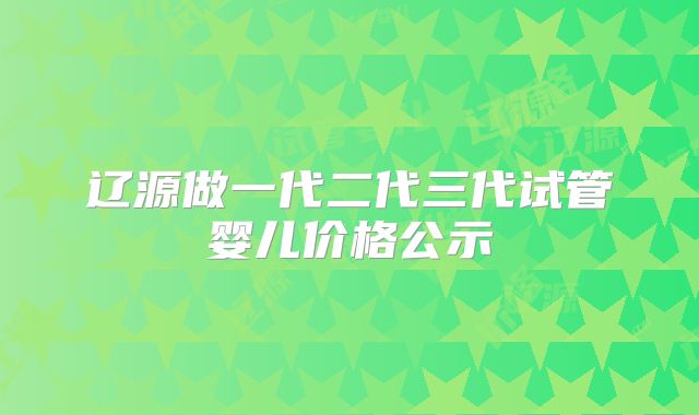 辽源做一代二代三代试管婴儿价格公示