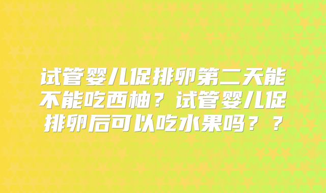 试管婴儿促排卵第二天能不能吃西柚?试管婴儿促排卵后可以吃水果吗??