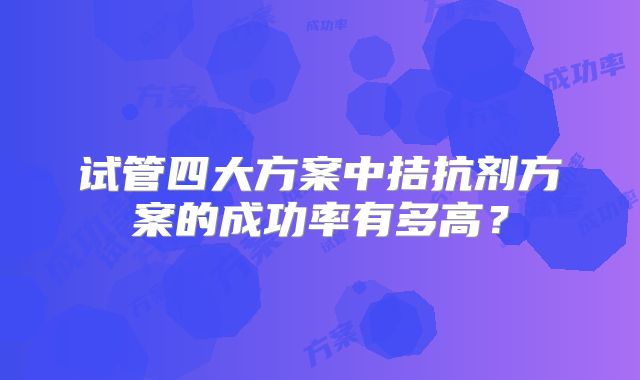 试管四大方案中拮抗剂方案的成功率有多高？