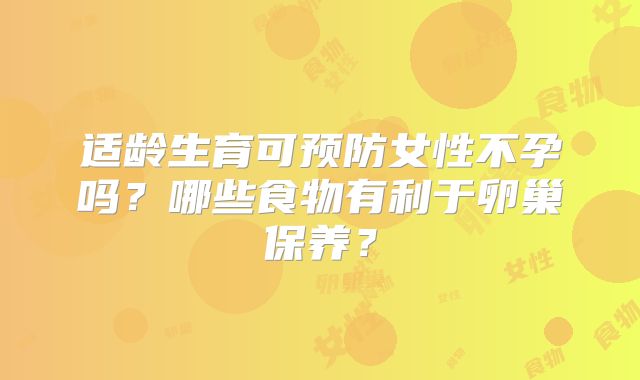 适龄生育可预防女性不孕吗？哪些食物有利于卵巢保养？