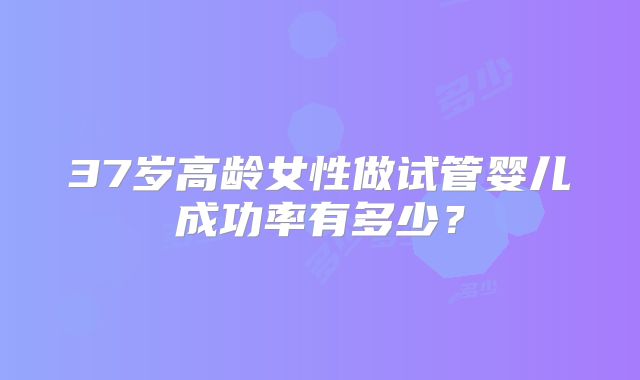 37岁高龄女性做试管婴儿成功率有多少？