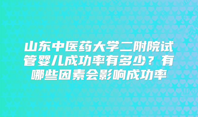 山东中医药大学二附院试管婴儿成功率有多少?有哪些因素会影响成功率