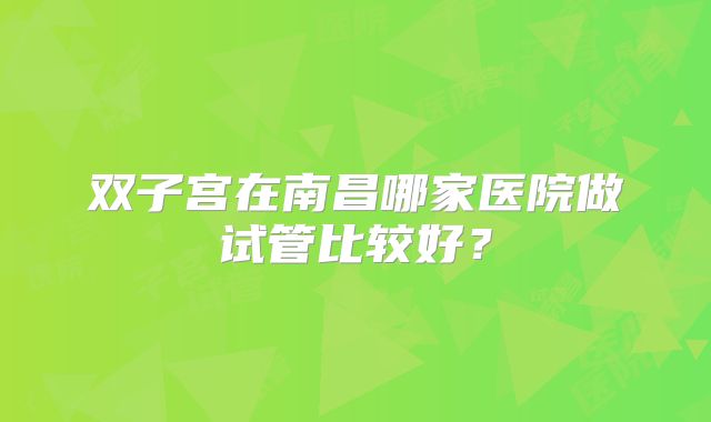 双子宫在南昌哪家医院做试管比较好？