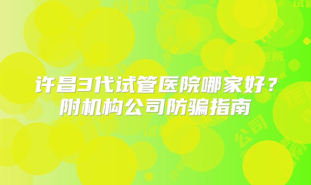 许昌3代试管医院哪家好?附机构公司防骗指南