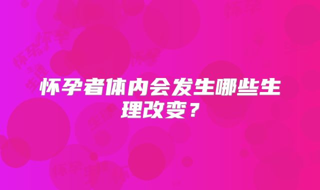 怀孕者体内会发生哪些生理改变？