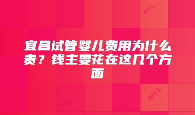 宜昌试管婴儿费用为什么贵？钱主要花在这几个方面