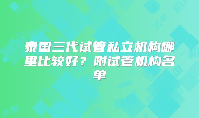 泰国三代试管私立机构哪里比较好？附试管机构名单