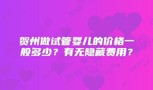 贺州做试管婴儿的价格一般多少？有无隐藏费用？