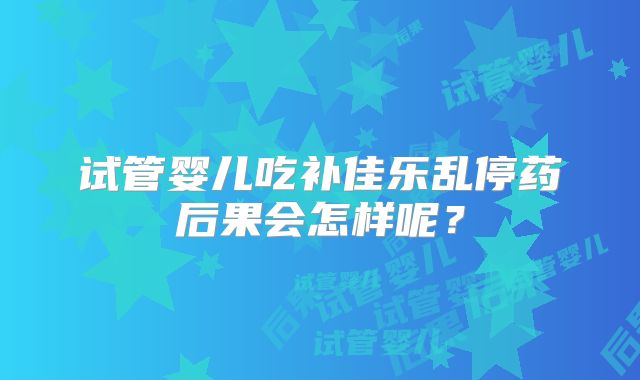 试管婴儿吃补佳乐乱停药后果会怎样呢？