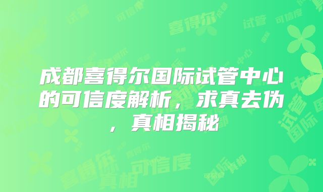 成都喜得尔国际试管中心的可信度解析，求真去伪，真相揭秘