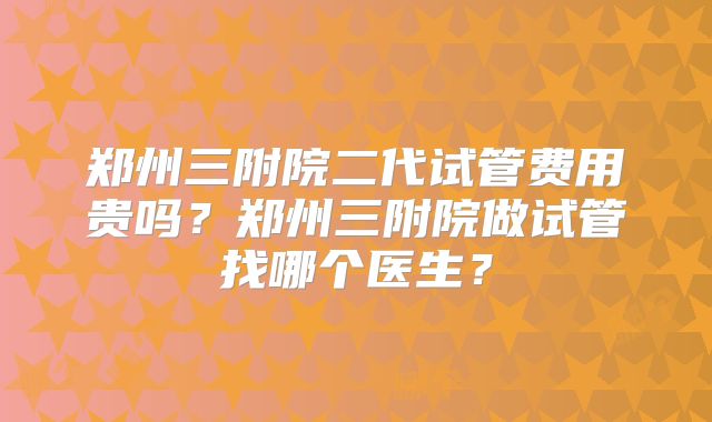 郑州三附院二代试管费用贵吗？郑州三附院做试管找哪个医生？