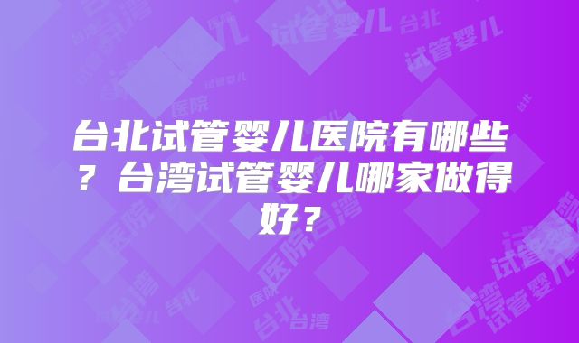 台北试管婴儿医院有哪些？台湾试管婴儿哪家做得好？