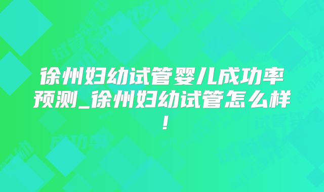徐州妇幼试管婴儿成功率预测_徐州妇幼试管怎么样!