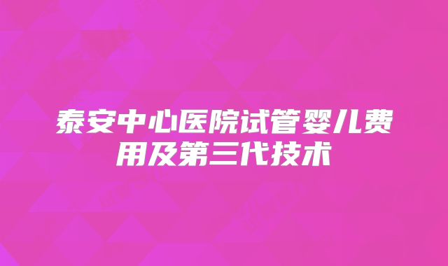泰安中心医院试管婴儿费用及第三代技术