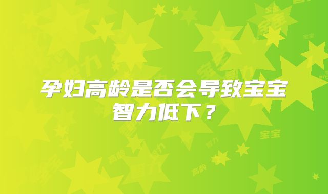 孕妇高龄是否会导致宝宝智力低下？