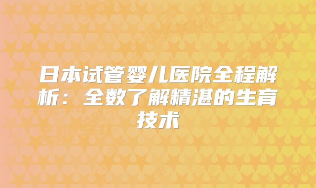 日本试管婴儿医院全程解析：全数了解精湛的生育技术