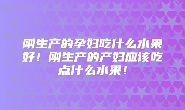 刚生产的孕妇吃什么水果好！刚生产的产妇应该吃点什么水果！