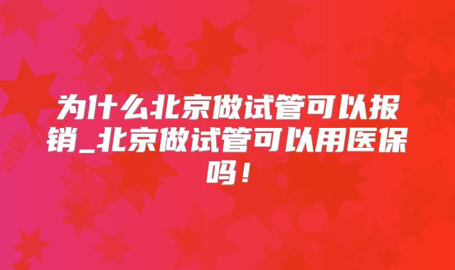 为什么北京做试管可以报销_北京做试管可以用医保吗！