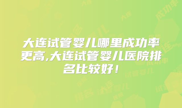 大连试管婴儿哪里成功率更高,大连试管婴儿医院排名比较好！