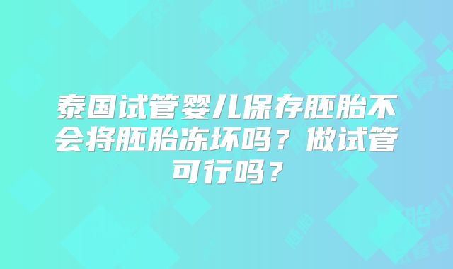 泰国试管婴儿保存胚胎不会将胚胎冻坏吗？做试管可行吗？