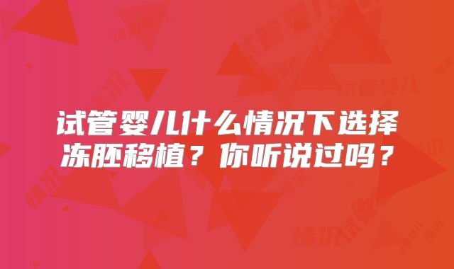 试管婴儿什么情况下选择冻胚移植？你听说过吗？