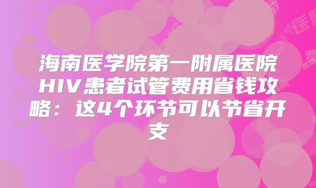 海南医学院第一附属医院HIV患者试管费用省钱攻略：这4个环节可以节省开支