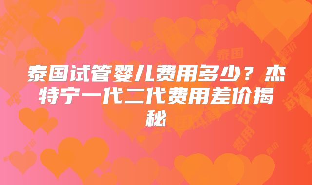 泰国试管婴儿费用多少?杰特宁一代二代费用差价揭秘