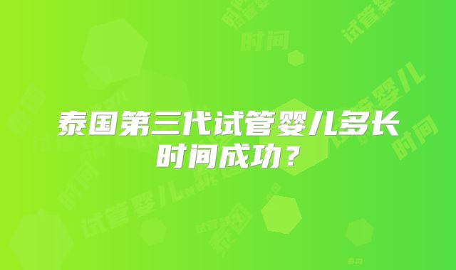 泰国第三代试管婴儿多长时间成功？