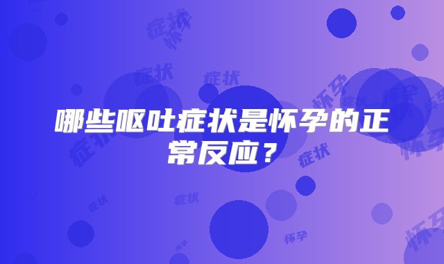 哪些呕吐症状是怀孕的正常反应？
