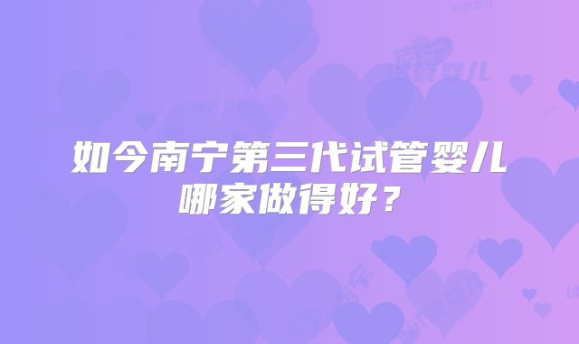 如今南宁第三代试管婴儿哪家做得好？