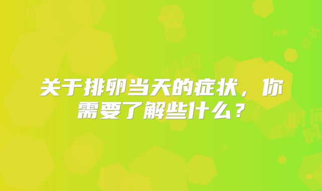 关于排卵当天的症状,你需要了解些什么?