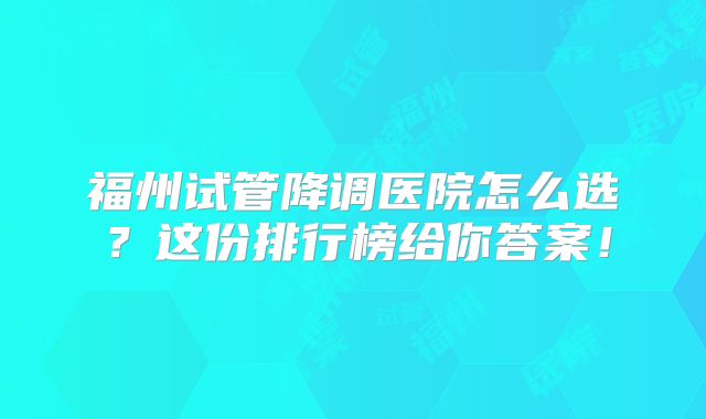 福州试管降调医院怎么选？这份排行榜给你答案！
