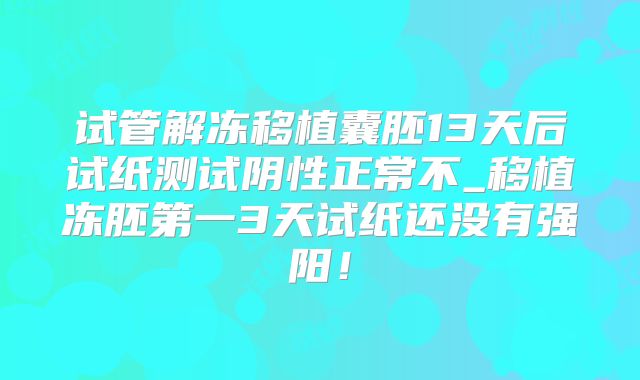 试管解冻移植囊胚13天后试纸测试阴性正常不_移植冻胚第一3天试纸还没有强阳!