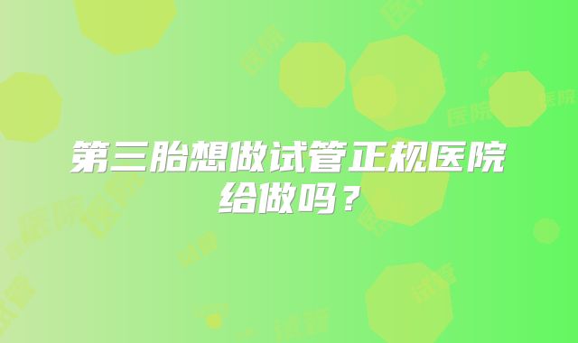 第三胎想做试管正规医院给做吗？