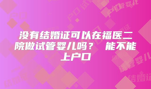 没有结婚证可以在福医二院做试管婴儿吗? 能不能上户口